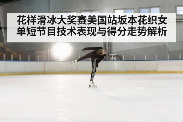 花样滑冰大奖赛美国站坂本花织女单短节目技术表现与得分走势解析