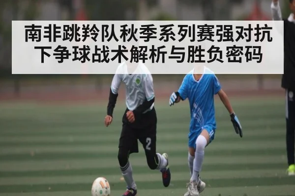 南非跳羚队秋季系列赛强对抗下争球战术解析与胜负密码