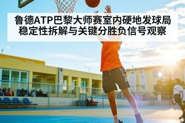 鲁德ATP巴黎大师赛室内硬地发球局稳定性拆解与关键分胜负信号观察