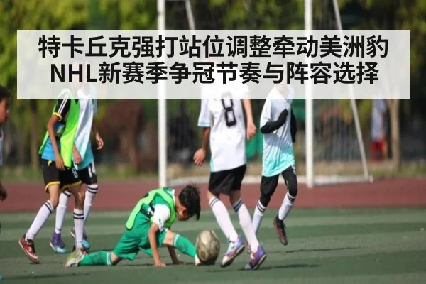 特卡丘克强打站位调整牵动美洲豹NHL新赛季争冠节奏与阵容选择